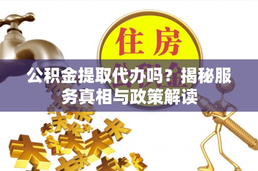 苓雅公积金提取代办吗？揭秘服务真相与政策解读