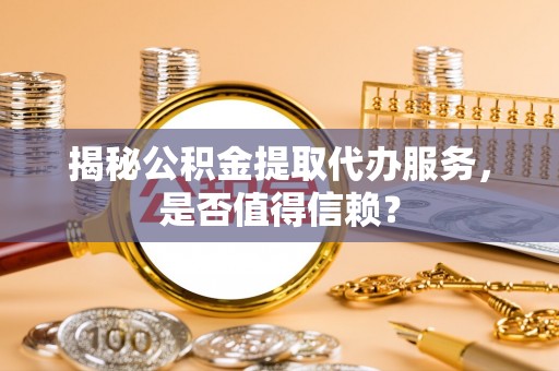 苓雅揭秘公积金提取代办服务，是否值得信赖？