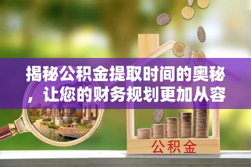苓雅揭秘公积金提取时间的奥秘，让您的财务规划更加从容