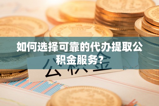 苓雅如何选择可靠的代办提取公积金服务？