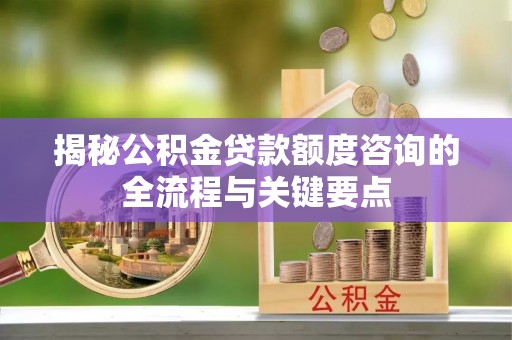 苓雅揭秘公积金贷款额度咨询的全流程与关键要点