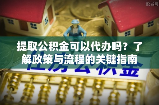 苓雅提取公积金可以代办吗？了解政策与流程的关键指南