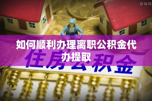 苓雅如何顺利办理离职公积金代办提取