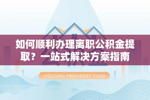 苓雅如何顺利办理离职公积金提取？一站式解决方案指南