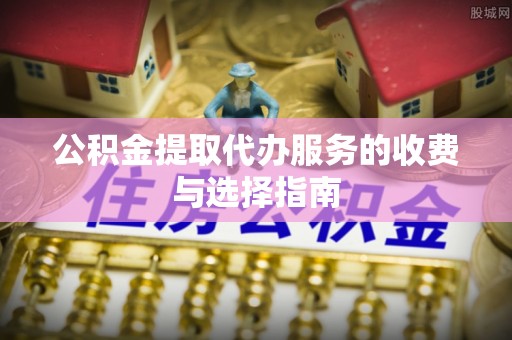 苓雅公积金提取代办服务的收费与选择指南