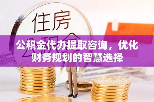 苓雅公积金代办提取咨询，优化财务规划的智慧选择