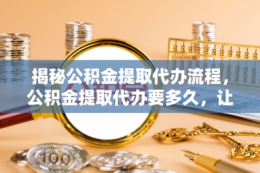 苓雅揭秘公积金提取代办流程，公积金提取代办要多久，让你心中有数