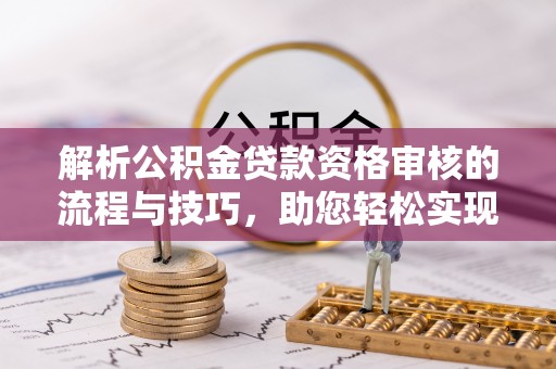 苓雅解析公积金贷款资格审核的流程与技巧，助您轻松实现购房梦