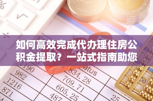 苓雅如何高效完成代办理住房公积金提取？一站式指南助您轻松搞定