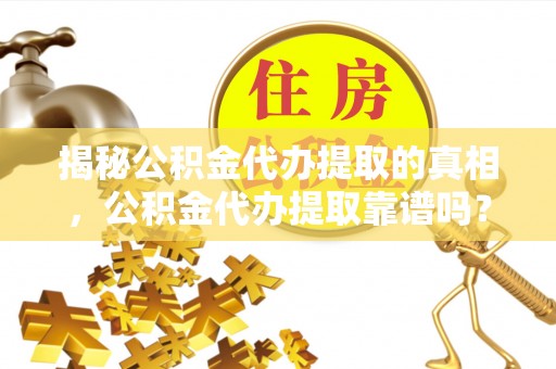 苓雅揭秘公积金代办提取的真相，公积金代办提取靠谱吗？你需要知道这些关键点