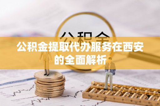苓雅公积金提取代办服务在西安的全面解析