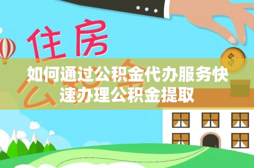 苓雅如何通过公积金代办服务快速办理公积金提取