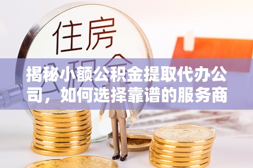 苓雅揭秘小额公积金提取代办公司，如何选择靠谱的服务商？