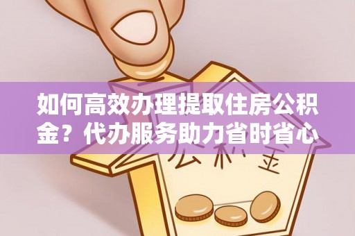 苓雅如何高效办理提取住房公积金？代办服务助力省时省心