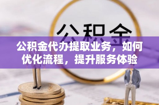 苓雅公积金代办提取业务，如何优化流程，提升服务体验