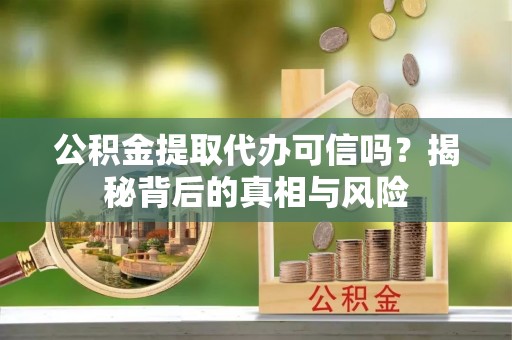苓雅公积金提取代办可信吗？揭秘背后的真相与风险