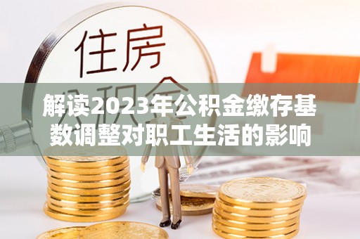 苓雅解读2023年公积金缴存基数调整对职工生活的影响