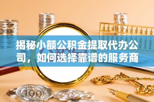 苓雅揭秘小额公积金提取代办公司，如何选择靠谱的服务商？