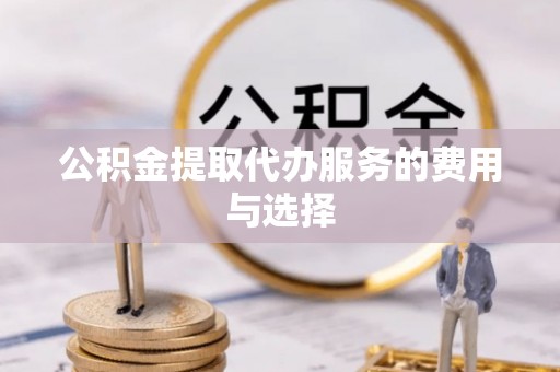 苓雅公积金提取代办服务的费用与选择
