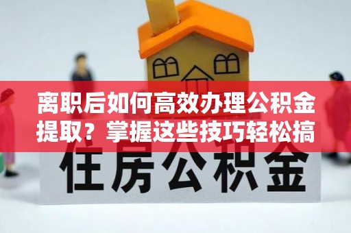 苓雅离职后如何高效办理公积金提取？掌握这些技巧轻松搞定