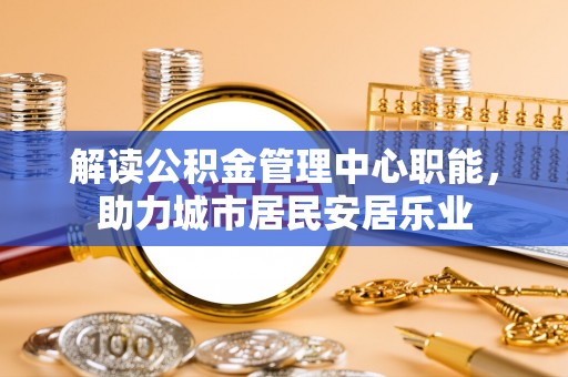 苓雅解读公积金管理中心职能，助力城市居民安居乐业