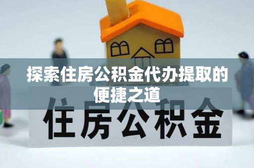 苓雅探索住房公积金代办提取的便捷之道