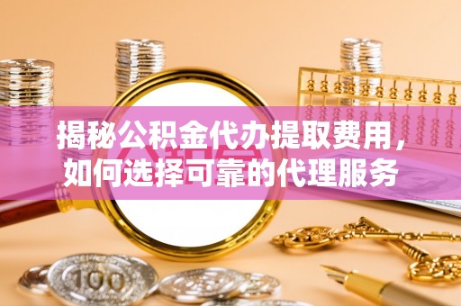 苓雅揭秘公积金代办提取费用，如何选择可靠的代理服务