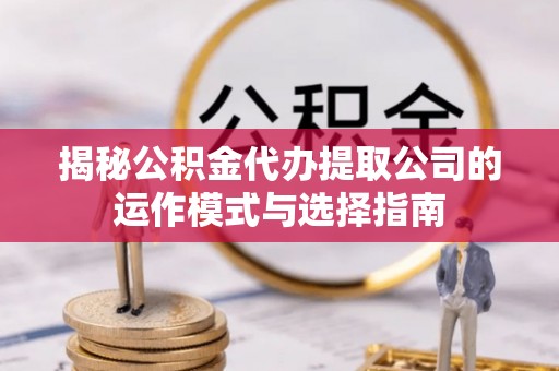 苓雅揭秘公积金代办提取公司的运作模式与选择指南