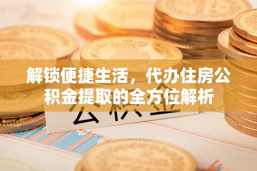 苓雅解锁便捷生活，代办住房公积金提取的全方位解析