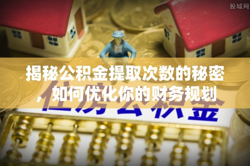 苓雅揭秘公积金提取次数的秘密，如何优化你的财务规划