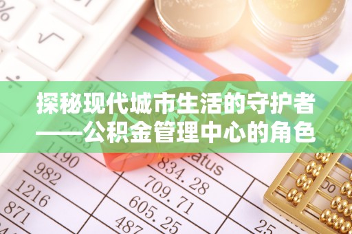 苓雅探秘现代城市生活的守护者——公积金管理中心的角色与影响