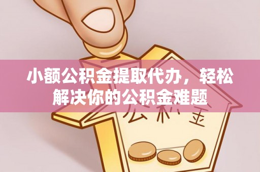 苓雅小额公积金提取代办，轻松解决你的公积金难题
