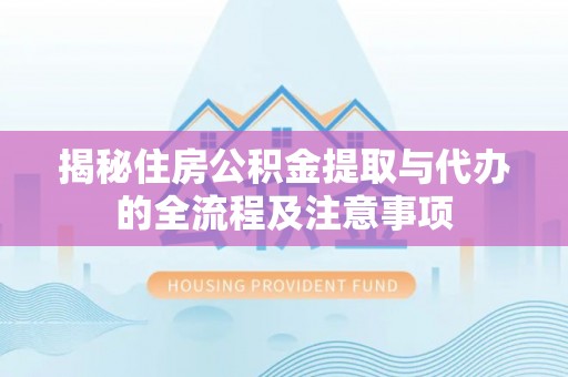苓雅揭秘住房公积金提取与代办的全流程及注意事项