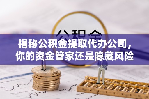 苓雅揭秘公积金提取代办公司，你的资金管家还是隐藏风险？