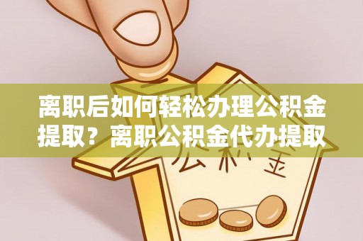苓雅离职后如何轻松办理公积金提取？离职公积金代办提取全攻略