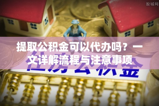 苓雅提取公积金可以代办吗？一文详解流程与注意事项