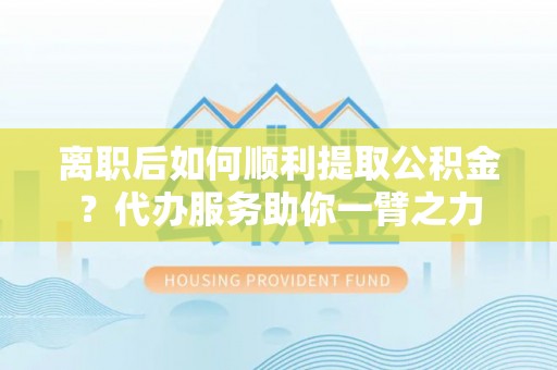 苓雅离职后如何顺利提取公积金？代办服务助你一臂之力