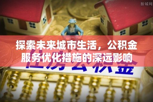 苓雅探索未来城市生活，公积金服务优化措施的深远影响