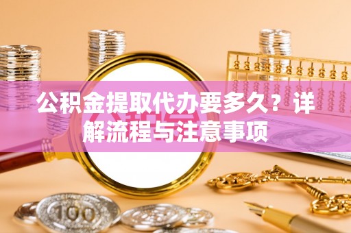 苓雅公积金提取代办要多久？详解流程与注意事项
