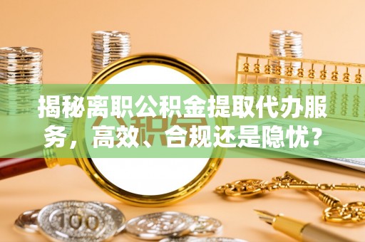 苓雅揭秘离职公积金提取代办服务，高效、合规还是隐忧？