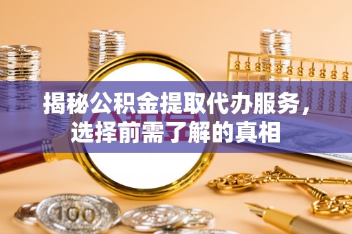 苓雅揭秘公积金提取代办服务，选择前需了解的真相