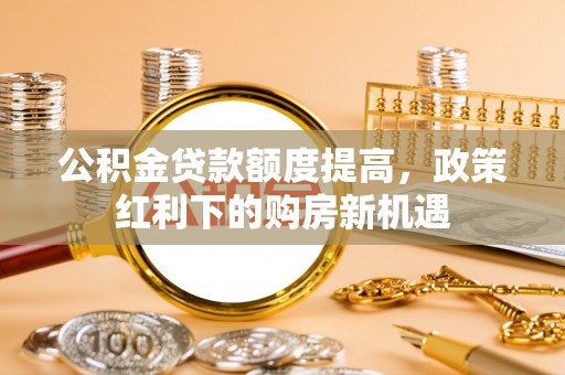 苓雅公积金贷款额度提高，政策红利下的购房新机遇