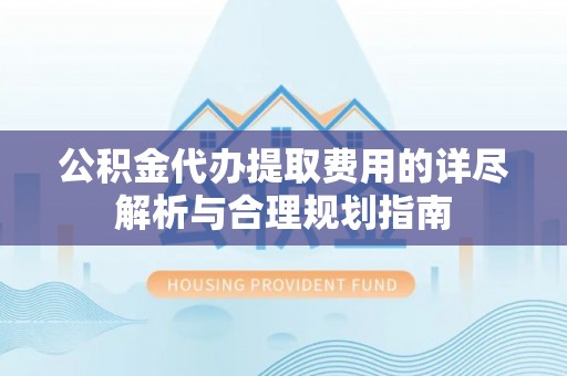 苓雅公积金代办提取费用的详尽解析与合理规划指南