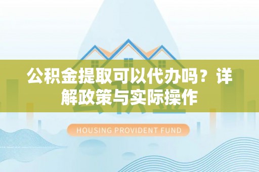 苓雅公积金提取可以代办吗？详解政策与实际操作
