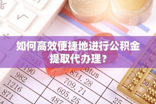 苓雅如何高效便捷地进行公积金提取代办理？