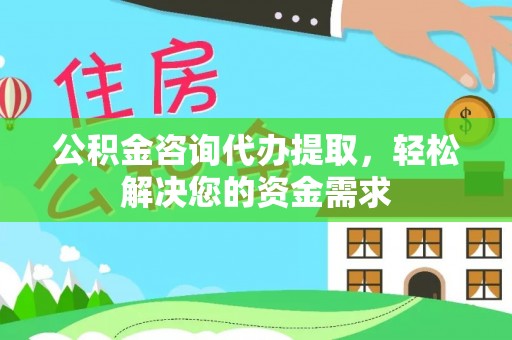 苓雅公积金咨询代办提取，轻松解决您的资金需求