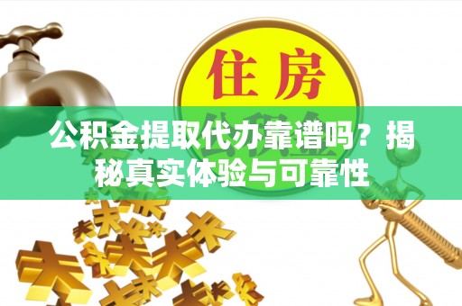 苓雅公积金提取代办靠谱吗？揭秘真实体验与可靠性