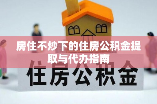 苓雅房住不炒下的住房公积金提取与代办指南