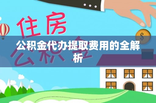 苓雅公积金代办提取费用的全解析