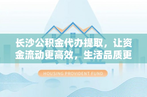 苓雅长沙公积金代办提取，让资金流动更高效，生活品质更优越